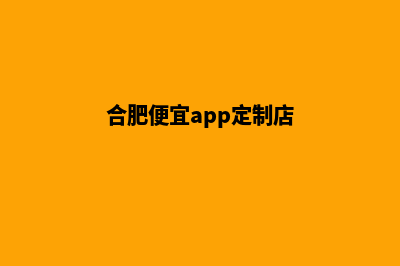 合肥便宜app定制公司(合肥便宜app定制店)