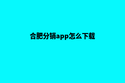 合肥分销app怎么制作(合肥分销app怎么下载)