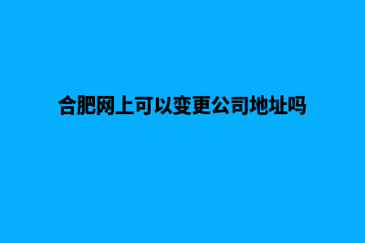 合肥公司网页改版(合肥网上可以变更公司地址吗)