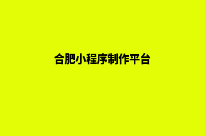 合肥小程序制作公司(合肥小程序制作平台)