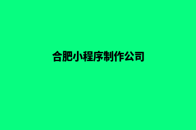 合肥小程序制作企业(合肥小程序制作公司)