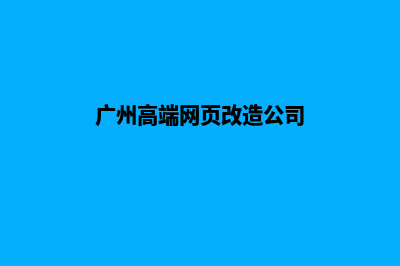 广州高端网页改版哪家好(广州高端网页改造公司)