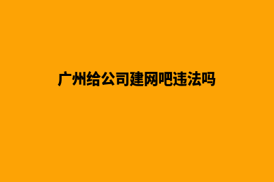 广州给公司建网站(广州给公司建网吧违法吗)