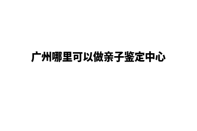 广州哪里可以做网站(广州哪里可以做亲子鉴定中心)