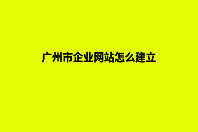 广州企业网页改版哪家公司好(广州市企业网站怎么建立)