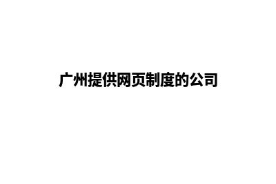 广州提供网页制作哪家好(广州提供网页制度的公司)