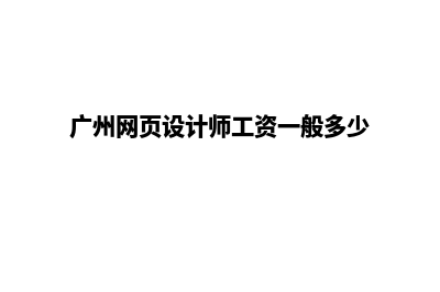 广州网页设计大概多少钱(广州网页设计师工资一般多少)