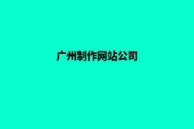 广州制作网站公司哪里好(广州制作网站公司)