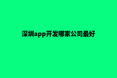 深圳app开发哪家好(深圳app开发哪家公司最好)