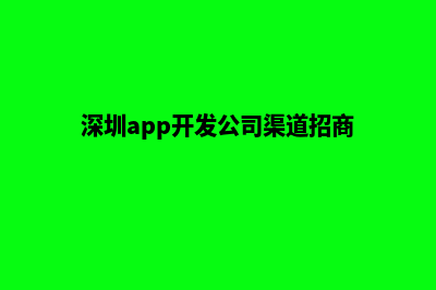 深圳app开发商家(深圳app开发公司渠道招商)