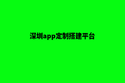 深圳app定制搭建(深圳app定制搭建平台)