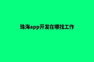 珠海app开发在哪里(珠海app开发在哪找工作)