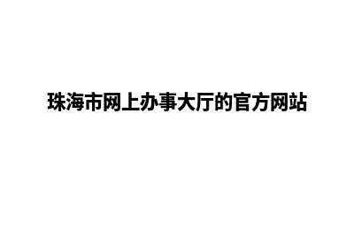 珠海网页改版公司(珠海市网上办事大厅的官方网站)