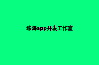 珠海制作app公司(珠海app开发工作室)