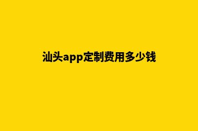 汕头app定制费用(汕头app定制费用多少钱)