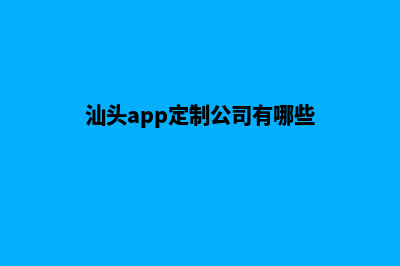 汕头app定制公司(汕头app定制公司有哪些)