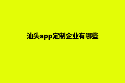 汕头app定制企业(汕头app定制企业有哪些)