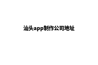 汕头app制作公司(汕头app制作公司地址)