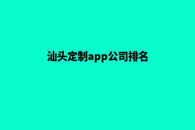 汕头定制app公司(汕头定制app公司排名)