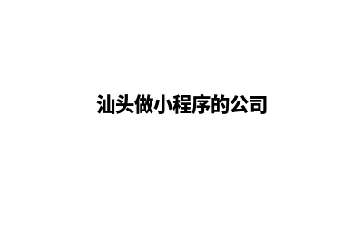 汕头开发小程序公司(汕头做小程序的公司)