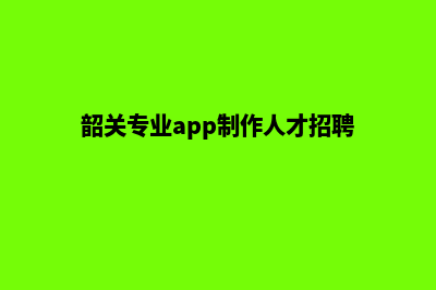 韶关专业app制作(韶关专业app制作人才招聘)