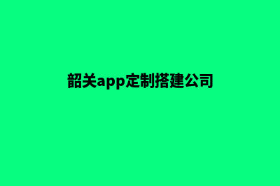 韶关app定制搭建(韶关app定制搭建公司)