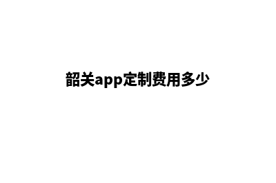 韶关app定制费用(韶关app定制费用多少)