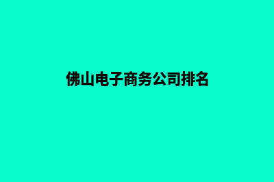 佛山电子商务网页设计费用(佛山电子商务公司排名)