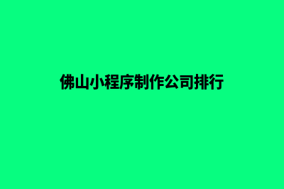 佛山小程序设计企业(佛山小程序制作公司排行)