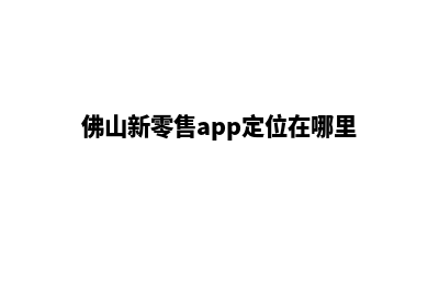 佛山新零售app定制(佛山新零售app定位在哪里)