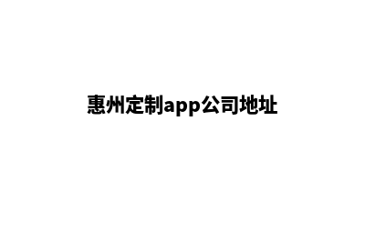 惠州定制app公司(惠州定制app公司地址)