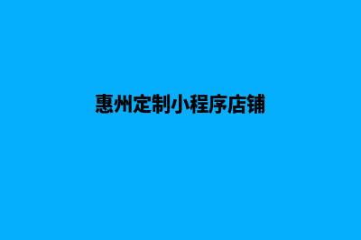 惠州定制小程序公司(惠州定制小程序店铺)