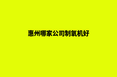 惠州哪家公司制作网站(惠州哪家公司制氧机好)