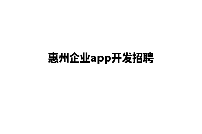 惠州企业app开发(惠州企业app开发招聘)