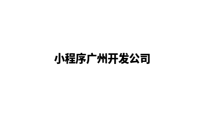 惠州小程序开发企业(小程序广州开发公司)