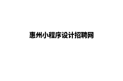 惠州小程序设计公司(惠州小程序设计招聘网)