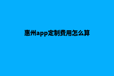 惠州app定制费用(惠州app定制费用怎么算)