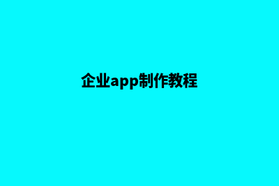 梅州企业app制作(企业app制作教程)