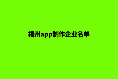 福州app制作企业(福州app制作企业名单)