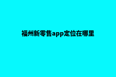 福州新零售app定制(福州新零售app定位在哪里)