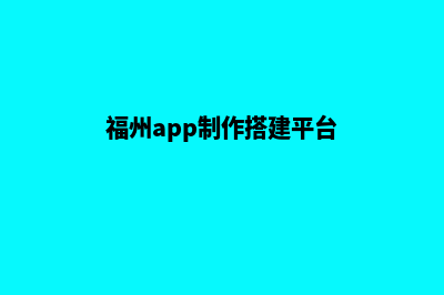 福州app制作搭建(福州app制作搭建平台)