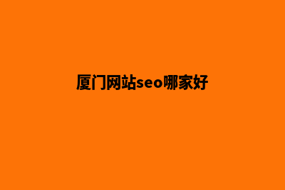 厦门哪个网页重做公司好(厦门网站seo哪家好)