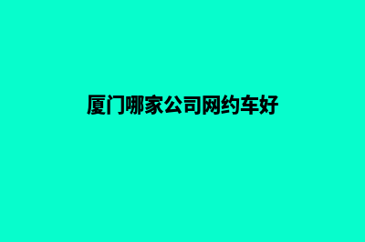 厦门哪家公司网站做的好(厦门哪家公司网约车好)