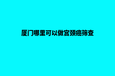 厦门哪里可以做网站(厦门哪里可以做宫颈癌筛查)