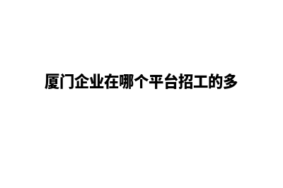 厦门哪里有单位网站设计(厦门企业在哪个平台招工的多)