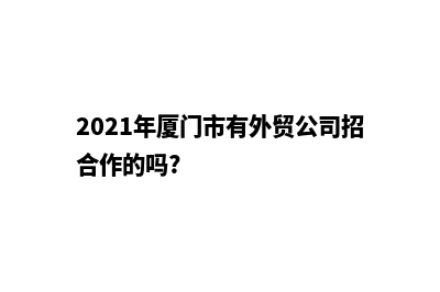 厦门外贸公司建网站(2021年厦门市有外贸公司招合作的吗?)