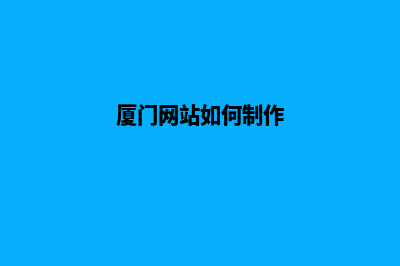 厦门网页制作哪家好公司好(厦门网站如何制作)