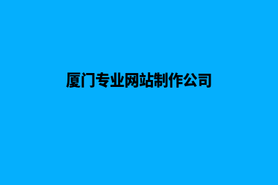 厦门网站制作步骤(厦门专业网站制作公司)