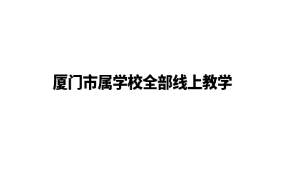 厦门学校网页制作多少钱(厦门市属学校全部线上教学)