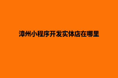 漳州小程序开发流程(漳州小程序开发实体店在哪里)